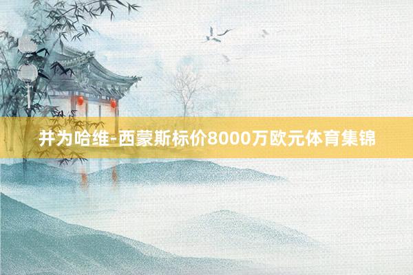 并为哈维-西蒙斯标价8000万欧元体育集锦