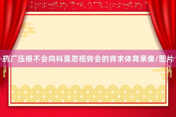 药厂压根不会向科莫忽视转会的肯求体育录像/图片