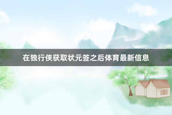 在独行侠获取状元签之后体育最新信息