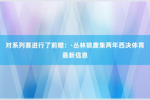 对系列赛进行了前瞻：·丛林狼麇集两年西决体育最新信息