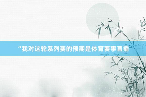 “我对这轮系列赛的预期是体育赛事直播