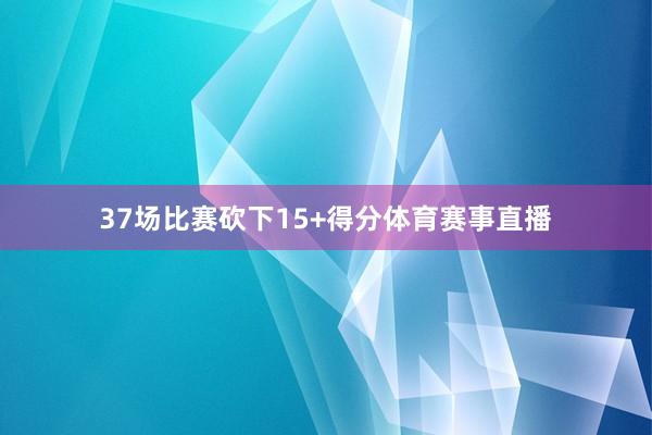 37场比赛砍下15+得分体育赛事直播