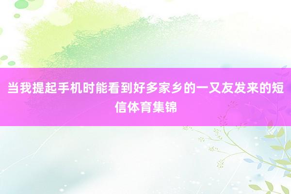 当我提起手机时能看到好多家乡的一又友发来的短信体育集锦