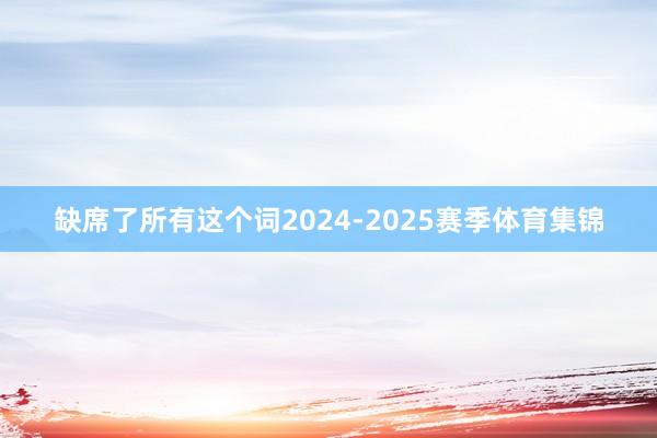 缺席了所有这个词2024-2025赛季体育集锦