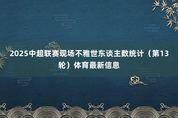 2025中超联赛现场不雅世东谈主数统计（第13轮）体育最新信息