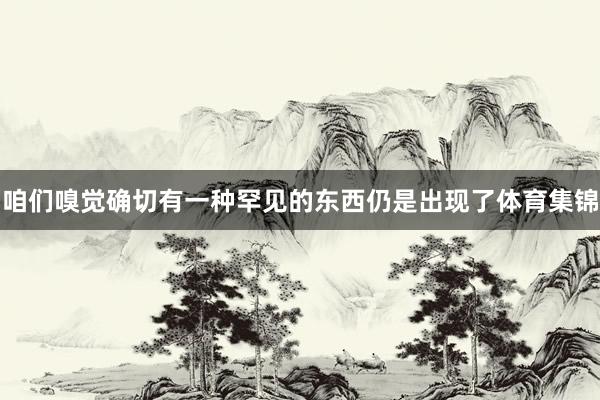 咱们嗅觉确切有一种罕见的东西仍是出现了体育集锦