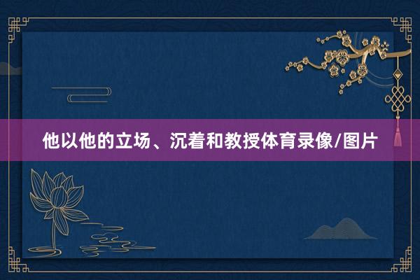 他以他的立场、沉着和教授体育录像/图片