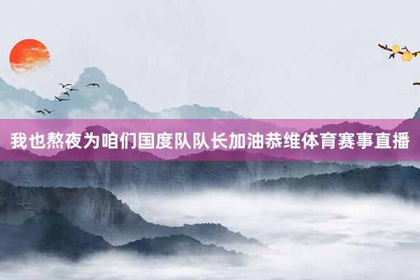 我也熬夜为咱们国度队队长加油恭维体育赛事直播