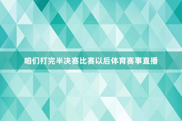 咱们打完半决赛比赛以后体育赛事直播