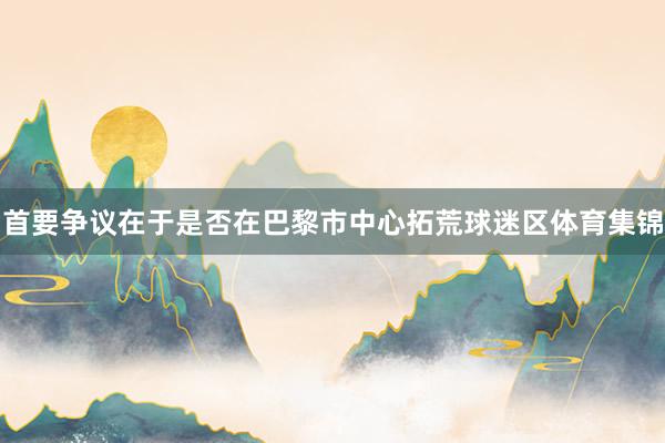 首要争议在于是否在巴黎市中心拓荒球迷区体育集锦