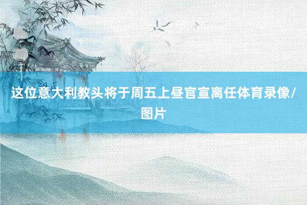 这位意大利教头将于周五上昼官宣离任体育录像/图片