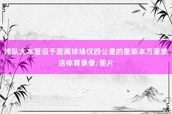 球队大本营设于距离球场仅四公里的里斯本万豪旅店体育录像/图片