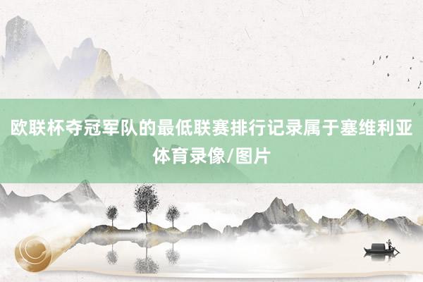欧联杯夺冠军队的最低联赛排行记录属于塞维利亚体育录像/图片