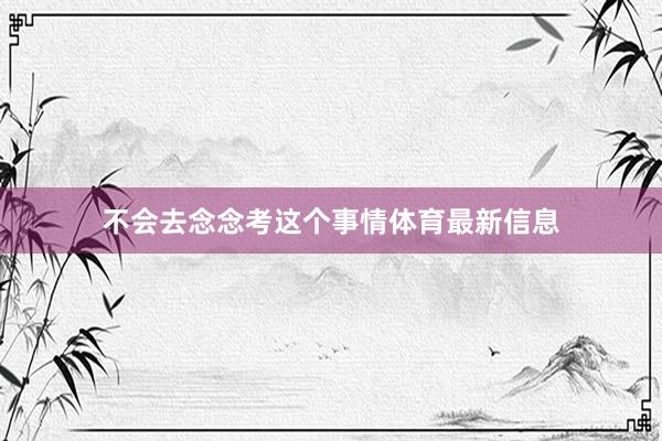 不会去念念考这个事情体育最新信息