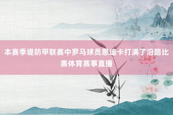 本赛季堤防甲联赛中罗马球员恩迪卡打满了沿路比赛体育赛事直播