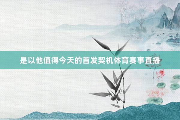 是以他值得今天的首发契机体育赛事直播