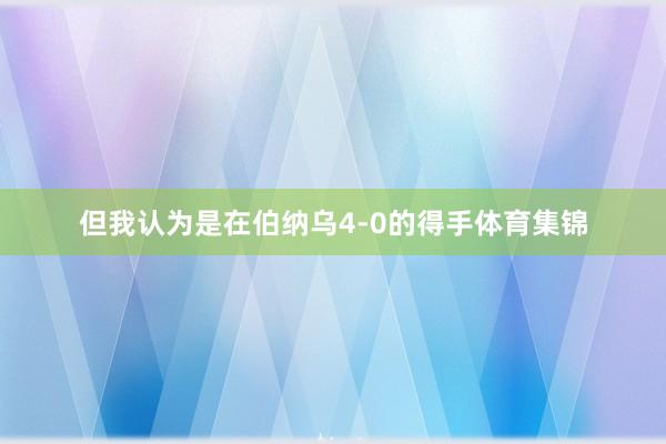 但我认为是在伯纳乌4-0的得手体育集锦