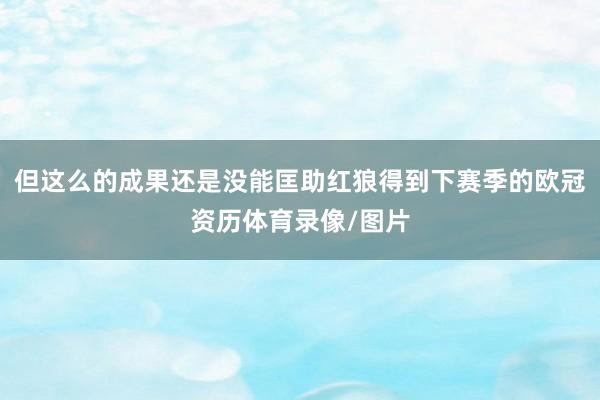 但这么的成果还是没能匡助红狼得到下赛季的欧冠资历体育录像/图片