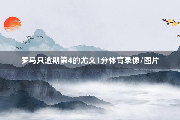 罗马只逾期第4的尤文1分体育录像/图片