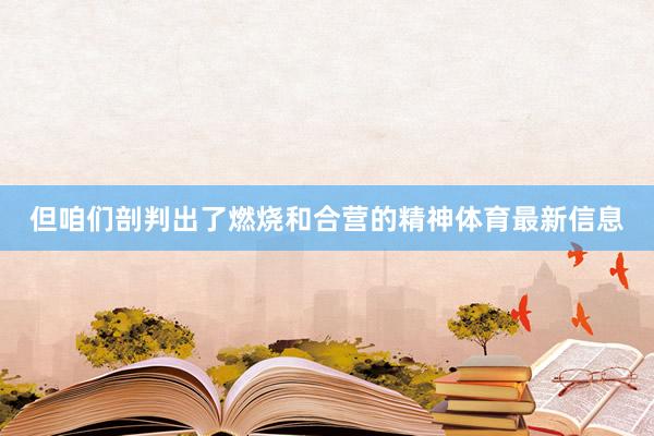 但咱们剖判出了燃烧和合营的精神体育最新信息