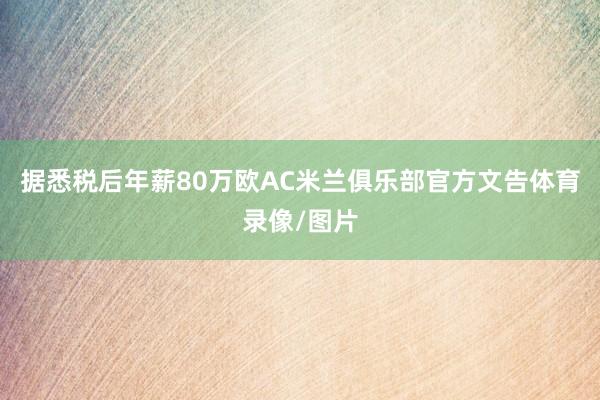 据悉税后年薪80万欧AC米兰俱乐部官方文告体育录像/图片
