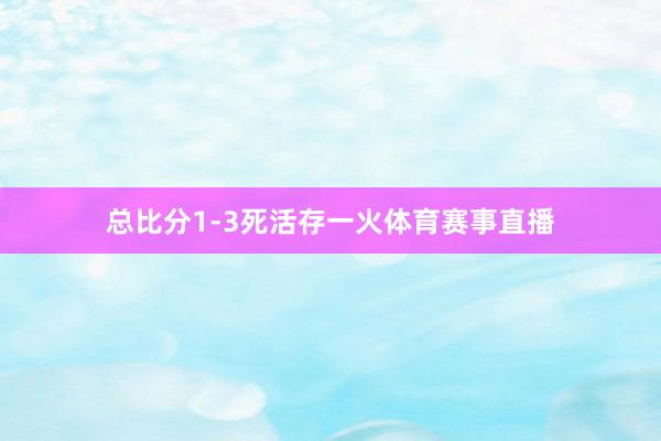总比分1-3死活存一火体育赛事直播