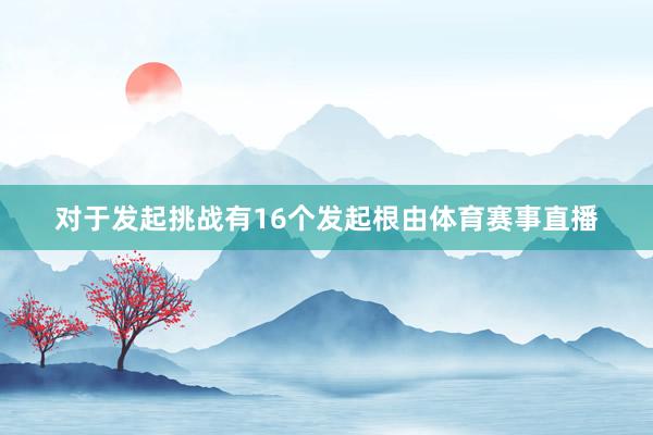 对于发起挑战有16个发起根由体育赛事直播