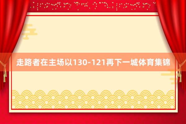 走路者在主场以130-121再下一城体育集锦