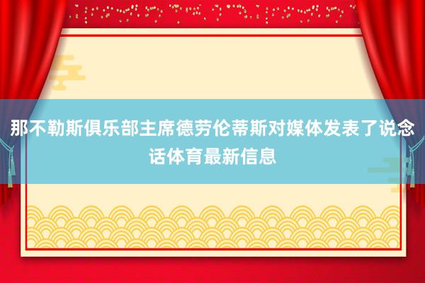 那不勒斯俱乐部主席德劳伦蒂斯对媒体发表了说念话体育最新信息