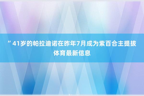 ”　　41岁的帕拉迪诺在昨年7月成为紫百合主提拔体育最新信息