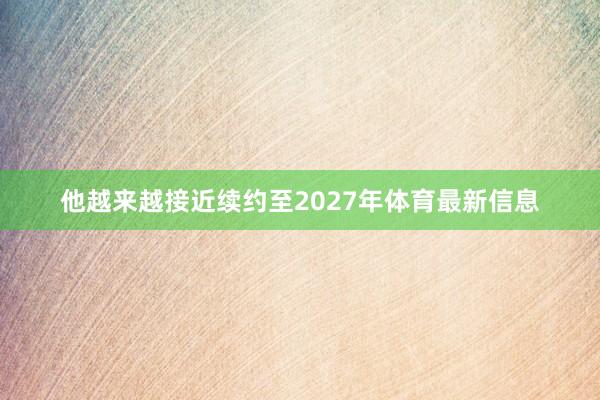 他越来越接近续约至2027年体育最新信息