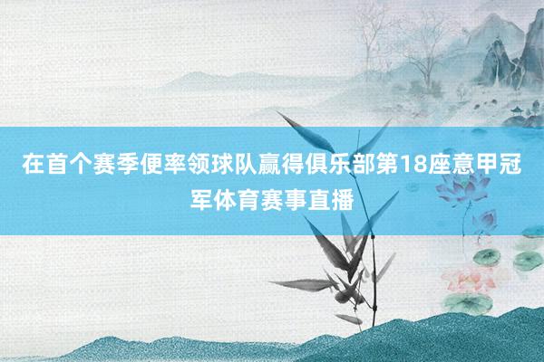 在首个赛季便率领球队赢得俱乐部第18座意甲冠军体育赛事直播