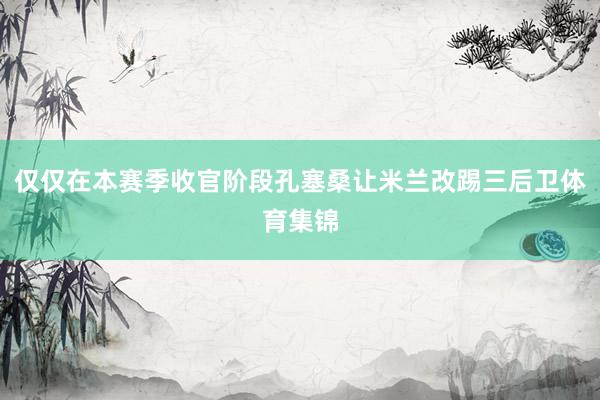 仅仅在本赛季收官阶段孔塞桑让米兰改踢三后卫体育集锦