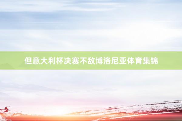 但意大利杯决赛不敌博洛尼亚体育集锦