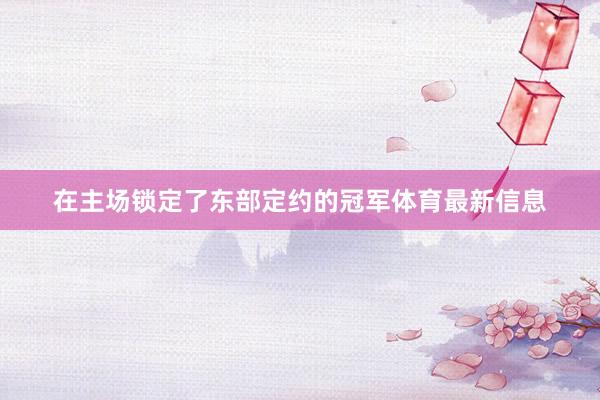 在主场锁定了东部定约的冠军体育最新信息