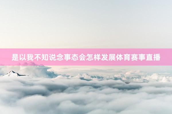 是以我不知说念事态会怎样发展体育赛事直播