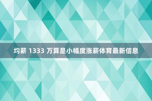 均薪 1333 万算是小幅度涨薪体育最新信息