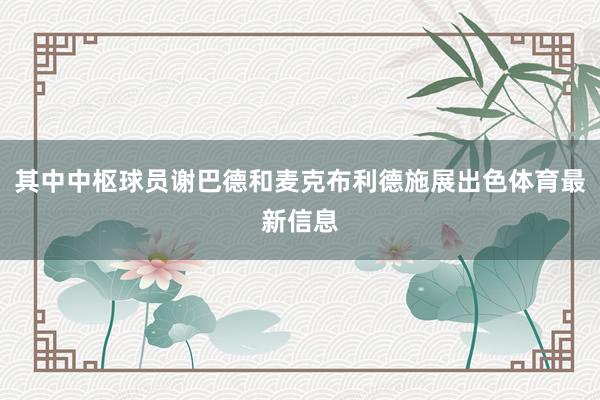 其中中枢球员谢巴德和麦克布利德施展出色体育最新信息