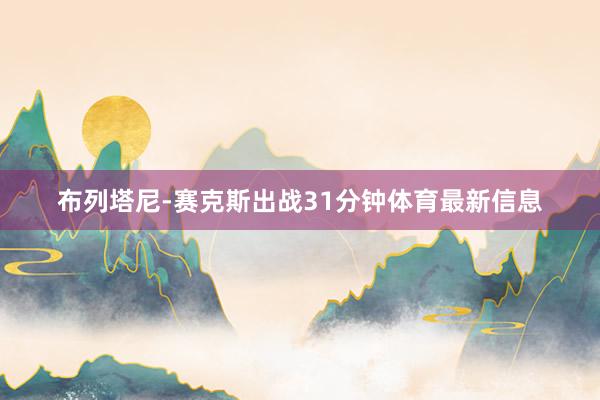 布列塔尼-赛克斯出战31分钟体育最新信息