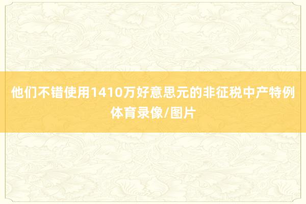 他们不错使用1410万好意思元的非征税中产特例体育录像/图片