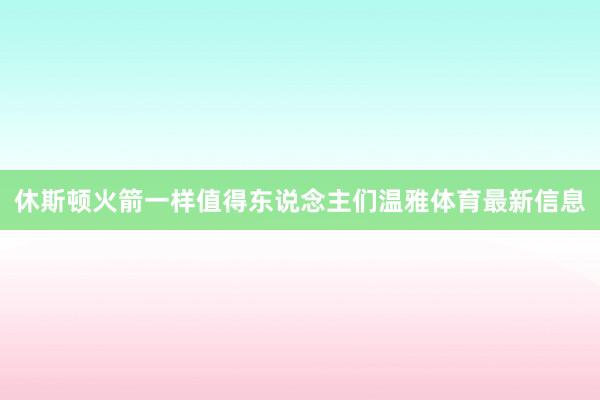 休斯顿火箭一样值得东说念主们温雅体育最新信息