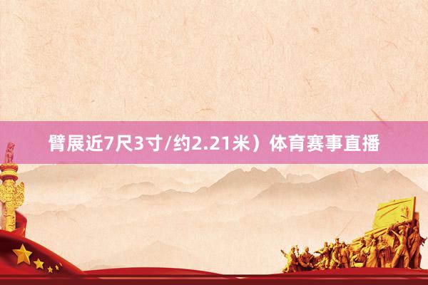 臂展近7尺3寸/约2.21米）体育赛事直播