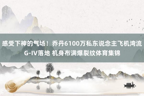 感受下神的气场！乔丹6100万私东说念主飞机湾流G-IV落地 机身布满爆裂纹体育集锦