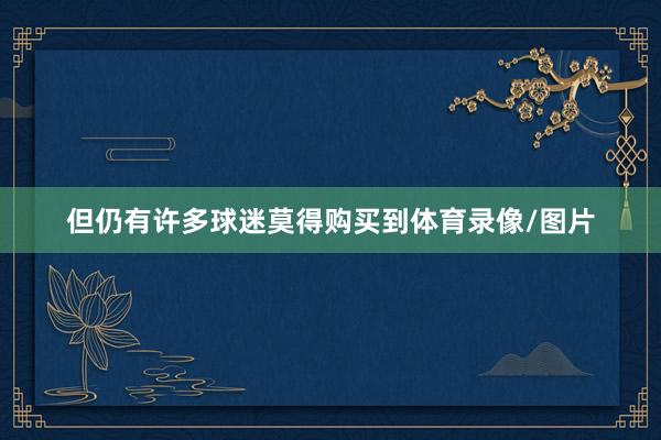 但仍有许多球迷莫得购买到体育录像/图片