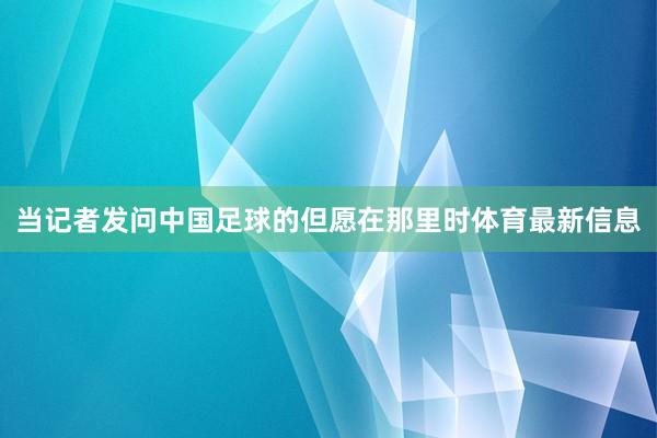 当记者发问中国足球的但愿在那里时体育最新信息