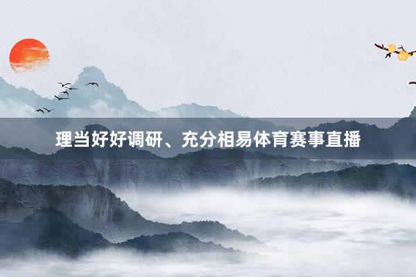 理当好好调研、充分相易体育赛事直播