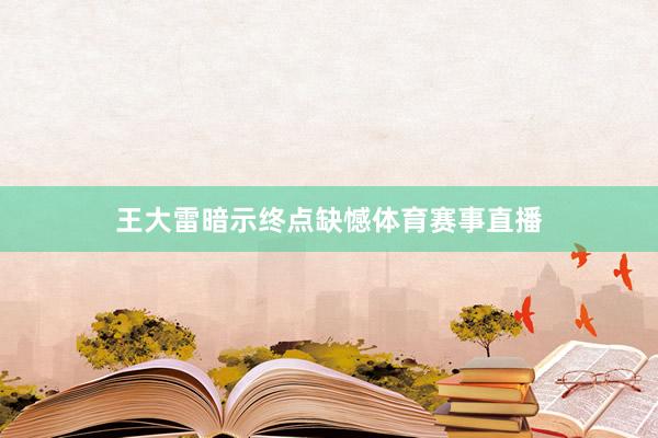王大雷暗示终点缺憾体育赛事直播