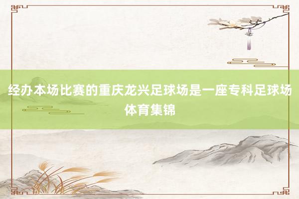 经办本场比赛的重庆龙兴足球场是一座专科足球场体育集锦