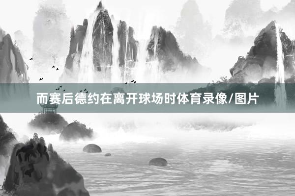 而赛后德约在离开球场时体育录像/图片