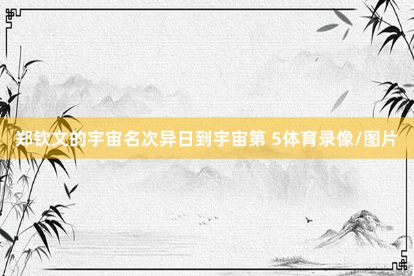 郑钦文的宇宙名次异日到宇宙第 5体育录像/图片